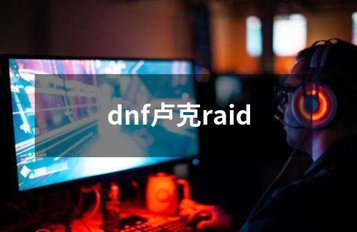dnf卢克raid-第1张-游戏信息-娜宝网