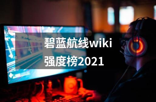 碧蓝航线wiki强度榜2021-第1张-游戏信息-娜宝网