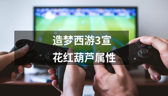 造梦西游3宣花红葫芦属性-第1张-游戏信息-娜宝网